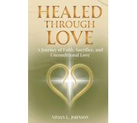 Healed Through Love: A Journey of Faith, Sacrifice and Unconditional Love