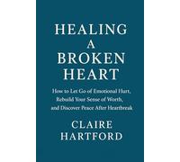 Healing a Broken Heart: How to Let Go of Emotional Hurt, Rebuild Your Sense of Worth, and Discover Peace After Heartbreak