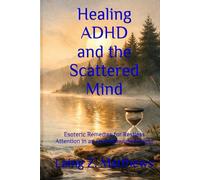 Healing ADHD and the Scattered Mind: Esoteric Remedies for Restless Attention in an Overstimulated World (The Healing Handbooks Simple Spiritual Remedies for Modern Disease)