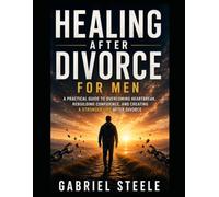 Healing After Divorce for Men: A Practical Guide to Overcoming Heartbreak, Rebuilding Confidence, and Creating a Stronger Life After Divorce