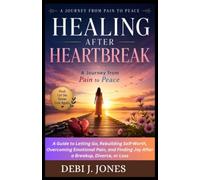 HEALING AFTER HEARTBREAK: A JOURNEY FROM PAIN TO PEACE: A Guide to Letting Go, Rebuilding Self-Worth, Overcoming Emotional Pain, and Finding Joy After a Breakup, Divorce, or Loss