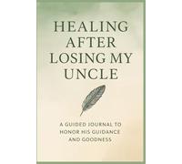 Healing After Losing My Uncle: A Guided Journal to Honor His Guidance and Goodness