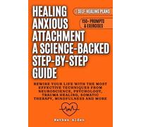 Healing Anxious Attachment a Science-Backed Step-by-Step Guide: Rewire your life with the most effective techniques from Neuroscience, Psychology, Trauma Healing, Somatic Therapy, Mindfulness and more