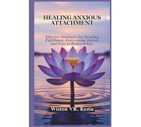 HEALING ANXIOUS ATTACHMENT: Effective Strategies for Securing Fulfillment, Overcoming Anxiety and Fear in Relationships