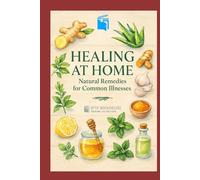 Healing at Home: Natural Remedies for Common Illnesses: Simple Herbal and Kitchen-Based Solutions for Everyday Ailments