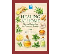 Healing at Home: Natural Remedies for Common Illnesses: Simple Herbal and Kitchen-Based Solutions for Everyday Ailments