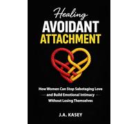 Healing Avoidant Attachment: How Women Can Stop Sabotaging Love and Build Emotional Intimacy Without Losing Themselves