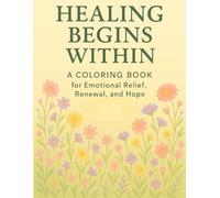 Healing Begins Within: A Coloring Book for Emotional Relief, Renewal, and Hope: A Gentle Coloring Journey Through Grounding, Release, Healing, and Hope