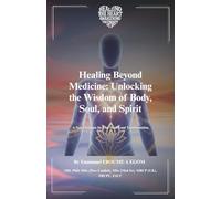 Healing Beyond Medicine: Unlocking the Wisdom of Body, Soul, and Spirit