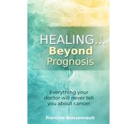 Healing… Beyond Prognosis: Everything your doctor will never tell you about cancer