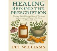 Healing Beyond the Prescription: Discover Safe, Effective Natural Therapies to Complement Modern Medicine and Restore Balance