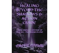 HEALING BEYOND THE SHADOWS & ACTION GUIDE: OVERCOMING A LIFETIME OF TRAUME - TWO BOOKS IN ONE (Heal Your Life and Plan Your Death)