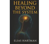 Healing Beyond The System: A Practical Guide to Reclaiming Your Health When Conventional Medicine Falls Short