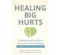 Healing Big Hurts: Understanding Your Role in Your Child's Trauma Therapy Û a Supportive Guide for Parents & Caregivers