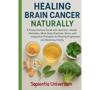 Healing Brain Cancer Naturally: A Proven Holistic Guide with Nutrition, Herbal Remedies, Mind-Body Practices, Detox, and Integrative Therapies for Slowing Progression and Restoring Vitality