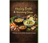 Healing Broths & Nourishing Soups: 50 Recipes for Gut Health, Immunity & Comfort