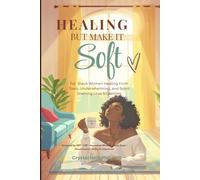 Healing But Make It Soft: For Black Women Healing From Toxic, Underwhelming, and Spirit Draining Love Situations