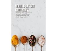 Healing Cancer Naturally: The Integrative Approach to Nutrition, Detoxification, Lymphatic Health, and Whole-Body Healing