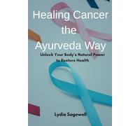 Healing Cancer the Ayurveda Way: Unlock Your Body’s Natural Power to Restore Health
