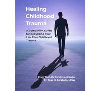 Healing Childhood Trauma: A Companion Guide for Rebuilding Your Life After Childhood Trauma (The Life Enrichment Series)