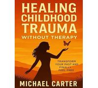 Healing Childhood Trauma Without Therapy: Transform Your Past and Finally Feel Free