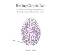 Healing Chronic Pain: Our Story of Nurturing Neuroplasticity to Retrain the Brain and Reclaim the Future