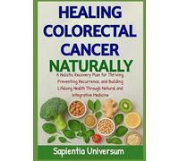 Healing Colorectal Cancer Naturally: A Holistic Recovery Plan for Thriving, Preventing Recurrence, and Building Lifelong Health Through Natural and Integrative Medicine
