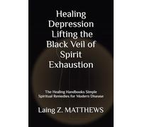 Healing Depression - Lifting the Black Veil of Spirit Exhaustion: The Healing Handbooks Simple Spiritual Remedies for Modern Disease