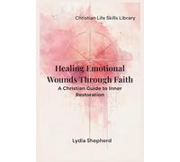 Healing Emotional Wounds Through Faith: A Christian Guide to Inner Restoration (Christian Life Skills Library)