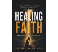 HEALING FAITH: Recovering from Spiritual Abuse Without Losing God