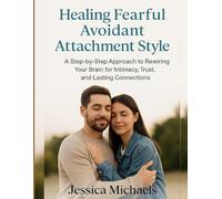 HEALING FEARFUL AVOIDABLE ATTACHMENT STYLE:: A Step-by-Step Approach to Rewiring Your Brain for Intimacy, Trust, and Lasting Connections