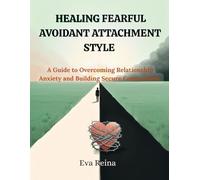 HEALING FEARFUL AVOIDANT ATTACHMENT STYLE: A Guide to Overcoming Relationship Anxiety and Building Secure Connections
