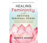 Healing Femininity and Reviving Personal Power: 10 Essential Practices to Reclaim Your Inner Strength and Purpose