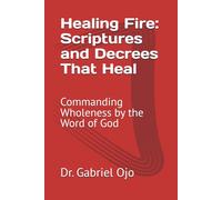 Healing Fire: Scriptures and Decrees That Heal: Commanding Wholeness by the Word of God