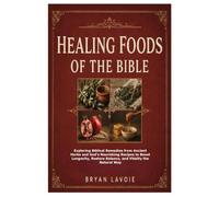 Healing Foods of the Bible: Exploring Biblical Remedies from Ancient Herbs and God's Nourishing Recipes to Boost Longevity, Restore Balance, and Vitality the Natural Way