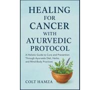 HEALING FOR CANCER WITH AYURVEDIC PROTOCOL BOOK: A Holistic Guide to Cure and Prevention Through Ayurveda Diet, Herbs, and Mind-Body Practices