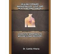 HEALING FORWARD: NAVIGATING LIFE, LOVE, AND HEALTH BEYOND CANCER: A HOLISTIC APPROACH TO WELLNESS AND RECOVERY