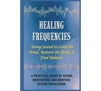 Healing Frequencies: Using Sound to Calm the Mind, Restore the Body, & Find Balance: A Practical Guide to Sound, Meditation, and Nervous System Regulation