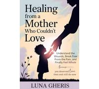 Healing from a Mother Who Couldn’t Love: Understand the Wounds, Break Free From the Pain, and Finally Feel Whole