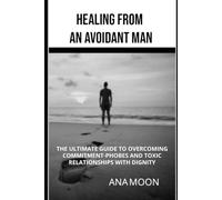 Healing From an Avoidant Man: The Ultimate Guide to Overcoming Commitment-Phobes and Toxic Relationships With Dignity