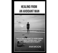 Healing From an Avoidant Man: The Ultimate Guide to Overcoming Commitment-Phobes and Toxic Relationships With Dignity