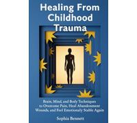 Healing From Childhood Trauma: Brain, Mind, and Body Techniques to Overcome Pain, Heal Abandonment Wounds, and Feel Emotionally Stable Again