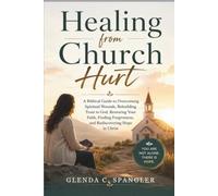 Healing from Church Hurt: The Essential Guide to Overcoming Spiritual Wounds, Rebuilding Trust in God, Restoring Your Faith, Finding Forgiveness, and Rediscovering Hope in Christ