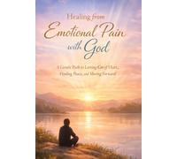 Healing from Emotional Pain with God: A Gentle Path to Letting Go of Hurt, Finding Peace, and Moving Forward
