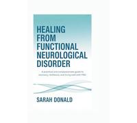 HEALING FROM FUNCTIONAL NEUROLOGICAL DISORDER: A practical and compassionate guide to recovery, resilience, and living well with FND