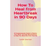 Healing from Heartbreak in 90 Days: A Compassionate Guide to Rewire Your Brain Through Neuroscience to Help You Move On from Your Ex
