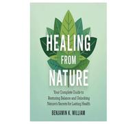 Healing from Nature: Your Complete Guide to Restoring Balance and Unlocking Nature’s Secrets for Lasting Health