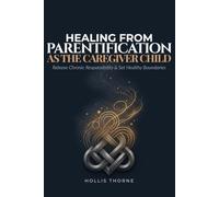 Healing from Parentification as the Caregiver Child: A Practical Workbook for Adults Who Grew Up Caring for Ill, Disabled, or Addicted Parents to ... Boundaries, and Reclaim Their Own Lives