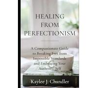 Healing From Perfectionism: A Compassionate Guide to Breaking Free from Impossible Standards and Embracing Your Authentic