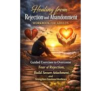 Healing from Rejection and Abandonment Workbook for Adults: Guided Exercises to Overcome Fear of Rejection, Build Secure Attachment, and Strengthen Emotional Resilience